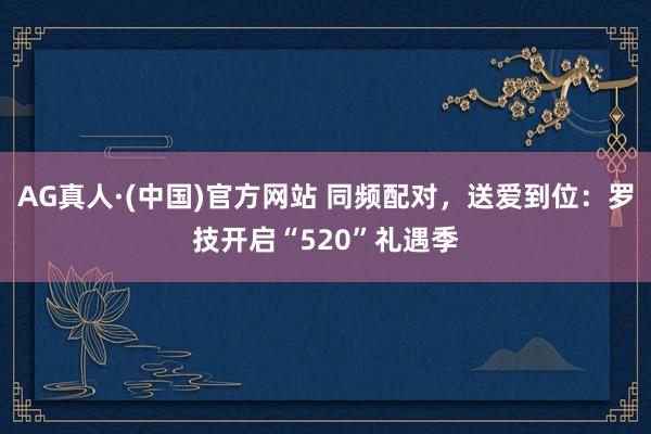 AG真人·(中国)官方网站 同频配对,送爱到位:罗技开启“520”礼遇季