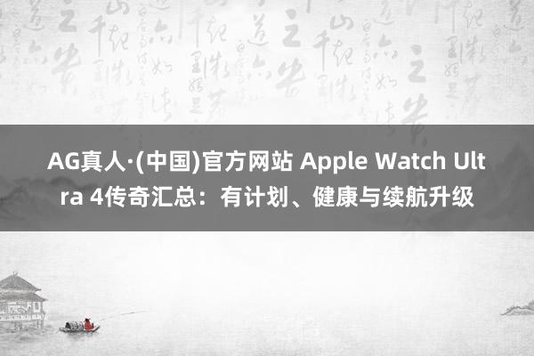 AG真人·(中国)官方网站 Apple Watch Ultra 4传奇汇总:有计划、健康与续航升级