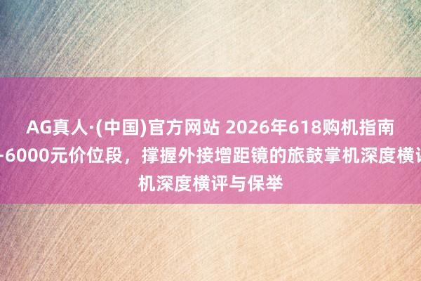 AG真人·(中国)官方网站 2026年618购机指南:5000-6000元价位段,撑握外接增距镜的旅鼓掌机深度横评与保举