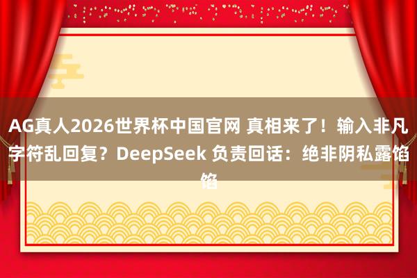 AG真人2026世界杯中国官网 真相来了!输入非凡字符乱回复?DeepSeek 负责回话:绝非阴私露馅