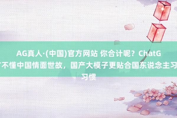 AG真人·(中国)官方网站 你合计呢?ChatGPT不懂中国情面世故,国产大模子更贴合国东说念主习惯