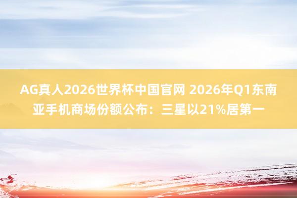 AG真人2026世界杯中国官网 2026年Q1东南亚手机商场份额公布:三星以21%居第一
