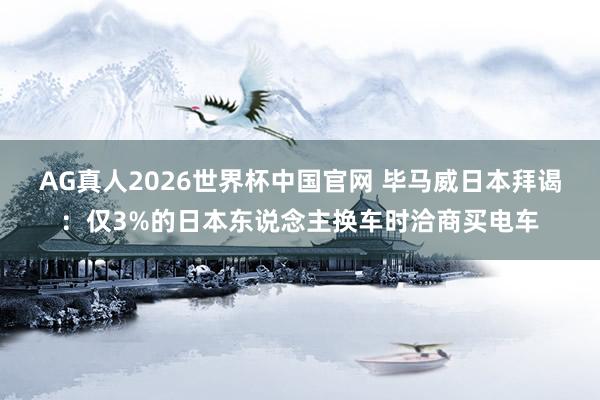 AG真人2026世界杯中国官网 毕马威日本拜谒:仅3%的日本东说念主换车时洽商买电车