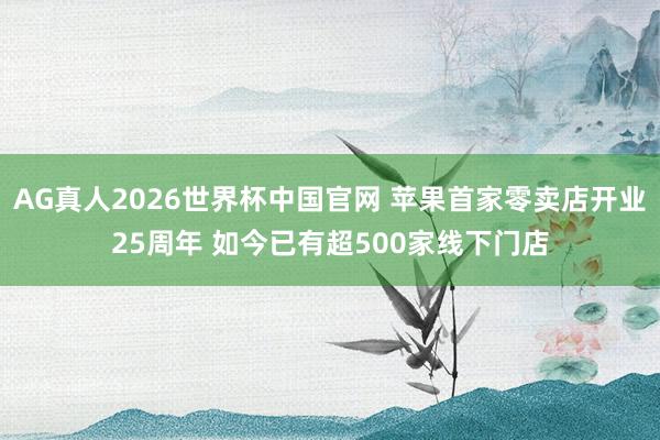 AG真人2026世界杯中国官网 苹果首家零卖店开业25周年 如今已有超500家线下门店