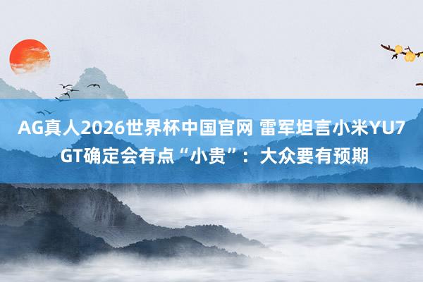 AG真人2026世界杯中国官网 雷军坦言小米YU7 GT确定会有点“小贵”:大众要有预期