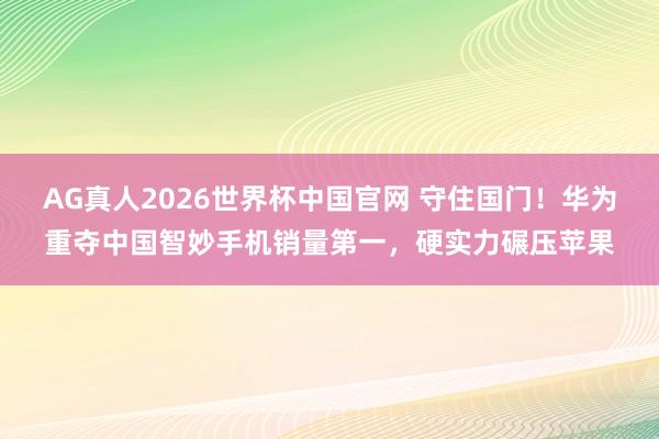 AG真人2026世界杯中国官网 守住国门!华为重夺中国智妙手机销量第一,硬实力碾压苹果