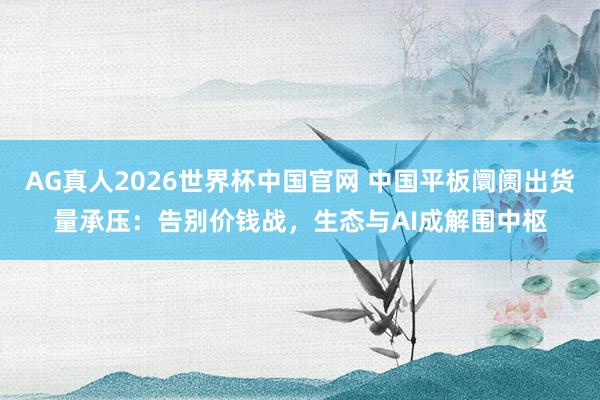 AG真人2026世界杯中国官网 中国平板阛阓出货量承压:告别价钱战,生态与AI成解围中枢