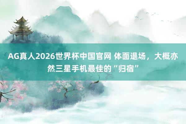 AG真人2026世界杯中国官网 体面退场,大概亦然三星手机最佳的“归宿”