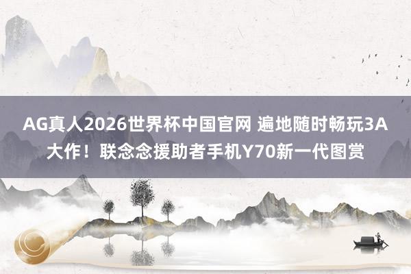 AG真人2026世界杯中国官网 遍地随时畅玩3A大作!联念念援助者手机Y70新一代图赏