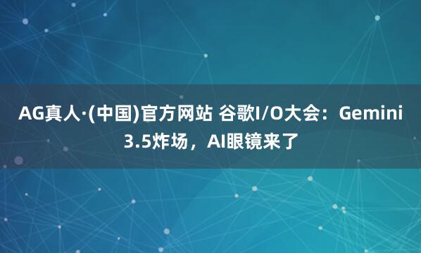 AG真人·(中国)官方网站 谷歌I/O大会:Gemini3.5炸场,AI眼镜来了