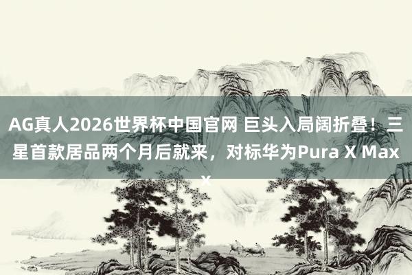 AG真人2026世界杯中国官网 巨头入局阔折叠!三星首款居品两个月后就来,对标华为Pura X Max
