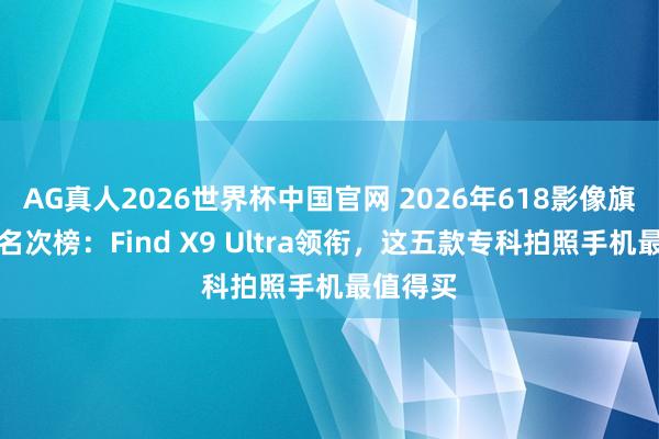AG真人2026世界杯中国官网 2026年618影像旗舰手机名次榜:Find X9 Ultra领衔,这五款专科拍照手机最值得买