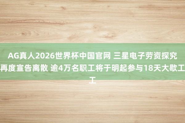 AG真人2026世界杯中国官网 三星电子劳资探究再度宣告离散 逾4万名职工将于明起参与18天大歇工