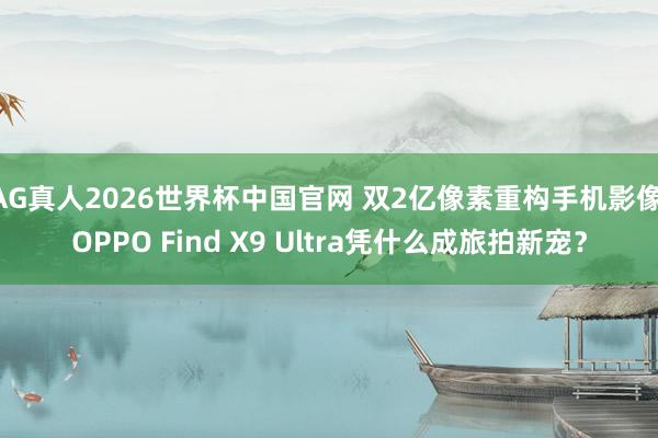 AG真人2026世界杯中国官网 双2亿像素重构手机影像 OPPO Find X9 Ultra凭什么成旅拍新宠?