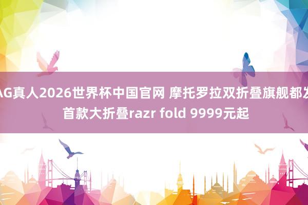AG真人2026世界杯中国官网 摩托罗拉双折叠旗舰都发 首款大折叠razr fold 9999元起