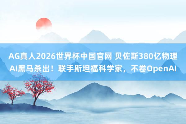 AG真人2026世界杯中国官网 贝佐斯380亿物理AI黑马杀出!联手斯坦福科学家,不卷OpenAI