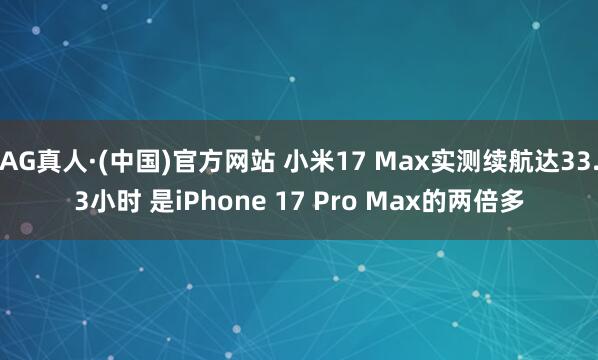 AG真人·(中国)官方网站 小米17 Max实测续航达33.3小时 是iPhone 17 Pro Max的两倍多