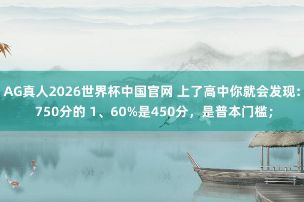 AG真人2026世界杯中国官网 上了高中你就会发现: 750分的 1、60%是450分,是普本门槛;