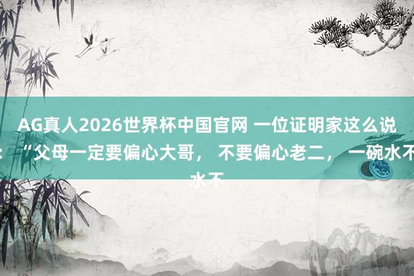 AG真人2026世界杯中国官网 一位证明家这么说： “父母一定要偏心大哥， 不要偏心老二， 一碗水不
