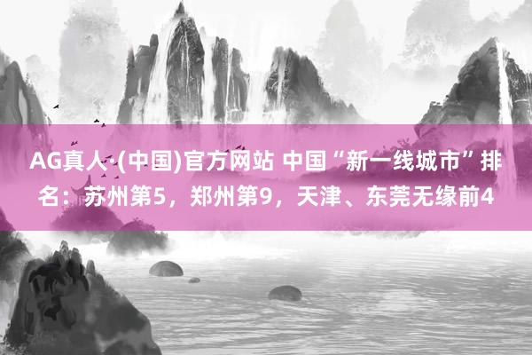 AG真人·(中国)官方网站 中国“新一线城市”排名:苏州第5,郑州第9,天津、东莞无缘前4
