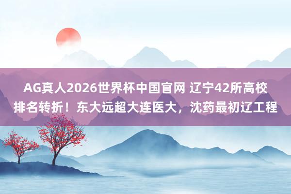 AG真人2026世界杯中国官网 辽宁42所高校排名转折!东大远超大连医大,沈药最初辽工程