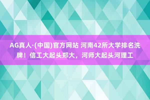 AG真人·(中国)官方网站 河南42所大学排名洗牌!信工大起头郑大,河师大起头河理工