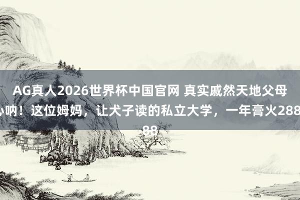 AG真人2026世界杯中国官网 真实戚然天地父母心呐!这位姆妈,让犬子读的私立大学,一年膏火2888
