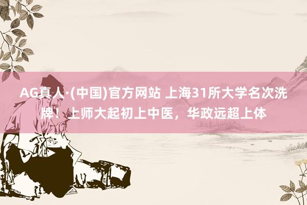 AG真人·(中国)官方网站 上海31所大学名次洗牌!上师大起初上中医,华政远超上体