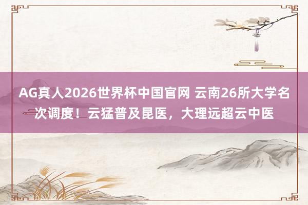 AG真人2026世界杯中国官网 云南26所大学名次调度!云猛普及昆医,大理远超云中医