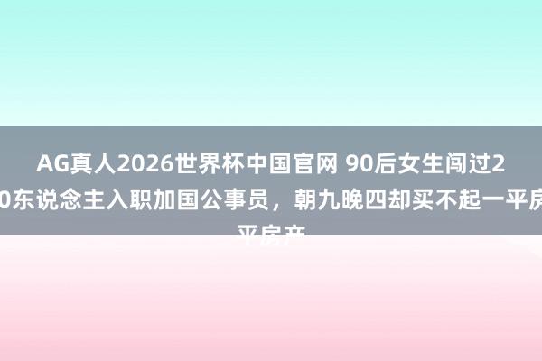 AG真人2026世界杯中国官网 90后女生闯过2700东说念主入职加国公事员,朝九晚四却买不起一平房产