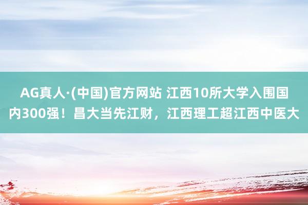 AG真人·(中国)官方网站 江西10所大学入围国内300强!昌大当先江财,江西理工超江西中医大
