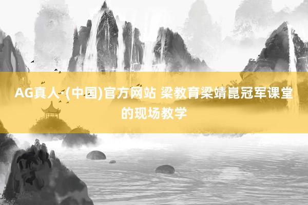 AG真人·(中国)官方网站 梁教育梁靖崑冠军课堂的现场教学