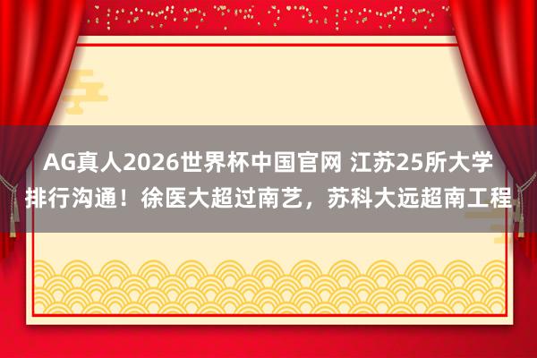 AG真人2026世界杯中国官网 江苏25所大学排行沟通!徐医大超过南艺,苏科大远超南工程
