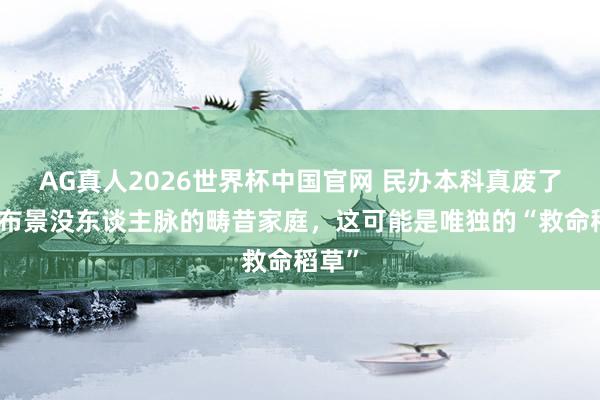 AG真人2026世界杯中国官网 民办本科真废了?没布景没东谈主脉的畴昔家庭,这可能是唯独的“救命稻草”
