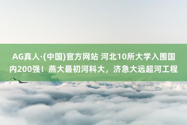 AG真人·(中国)官方网站 河北10所大学入围国内200强!燕大最初河科大,济急大远超河工程