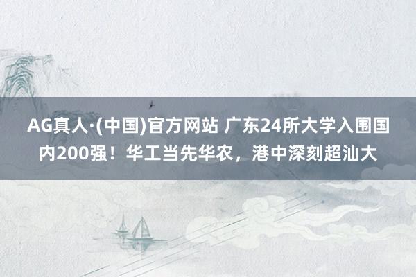 AG真人·(中国)官方网站 广东24所大学入围国内200强!华工当先华农,港中深刻超汕大