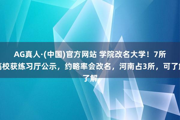 AG真人·(中国)官方网站 学院改名大学!7所高校获练习厅公示,约略率会改名,河南占3所,可了解