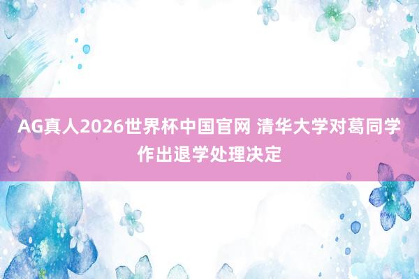 AG真人2026世界杯中国官网 清华大学对葛同学作出退学处理决定