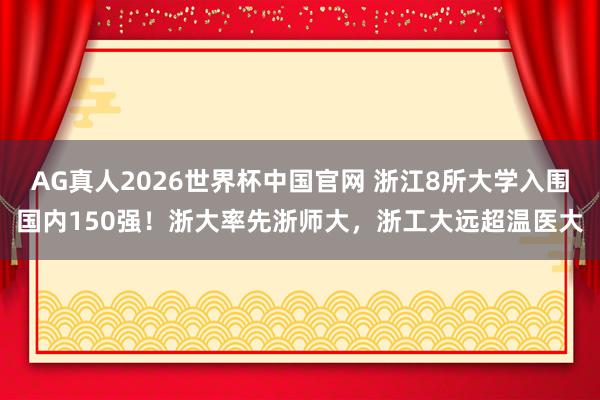 AG真人2026世界杯中国官网 浙江8所大学入围国内150强!浙大率先浙师大,浙工大远超温医大