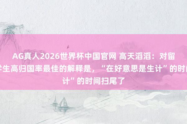 AG真人2026世界杯中国官网 高天滔滔:对留好意思学生高归国率最佳的解释是,“在好意思是生计”的时间扫尾了