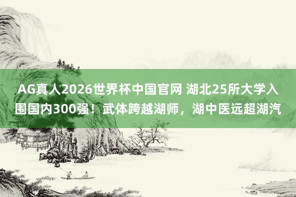 AG真人2026世界杯中国官网 湖北25所大学入围国内300强！武体跨越湖师，湖中医远超湖汽