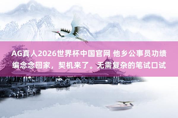 AG真人2026世界杯中国官网 他乡公事员功绩编念念回家,契机来了。无需复杂的笔试口试