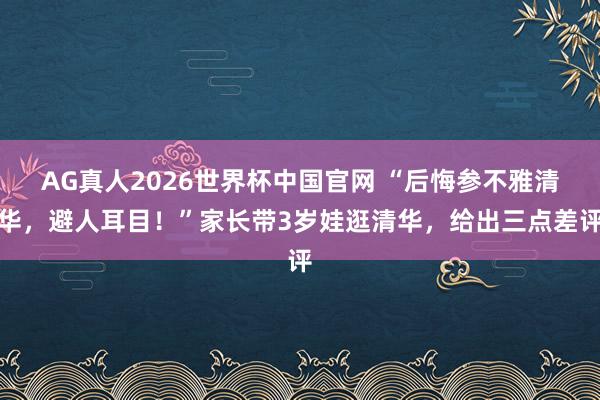 AG真人2026世界杯中国官网 “后悔参不雅清华,避人耳目!”家长带3岁娃逛清华,给出三点差评