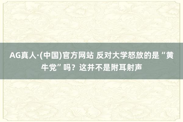 AG真人·(中国)官方网站 反对大学怒放的是“黄牛党”吗？这并不是附耳射声