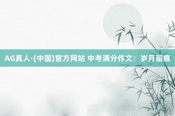 AG真人·(中国)官方网站 中考满分作文:岁月留痕
