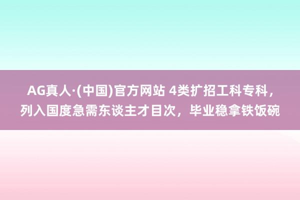 AG真人·(中国)官方网站 4类扩招工科专科,列入国度急需东谈主才目次,毕业稳拿铁饭碗
