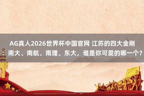 AG真人2026世界杯中国官网 江苏的四大金刚:南大、南航、南理、东大,谁是你可爱的哪一个?