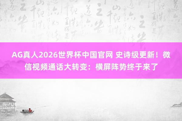 AG真人2026世界杯中国官网 史诗级更新!微信视频通话大转变:横屏阵势终于来了