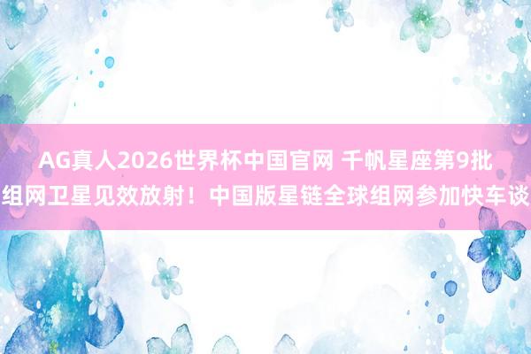 AG真人2026世界杯中国官网 千帆星座第9批组网卫星见效放射!中国版星链全球组网参加快车谈