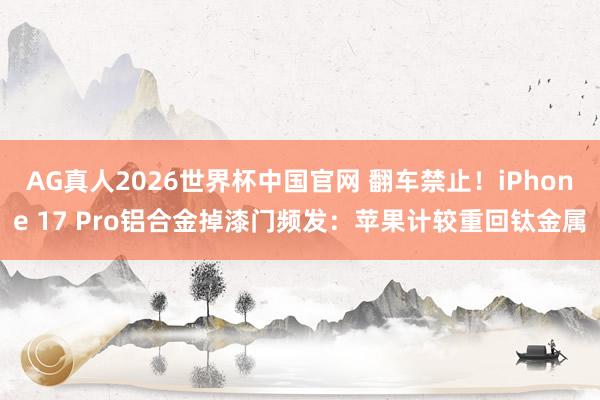AG真人2026世界杯中国官网 翻车禁止!iPhone 17 Pro铝合金掉漆门频发:苹果计较重回钛金属